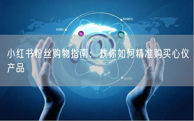 小红书粉丝购物指南：教你如何精准购买心仪产品