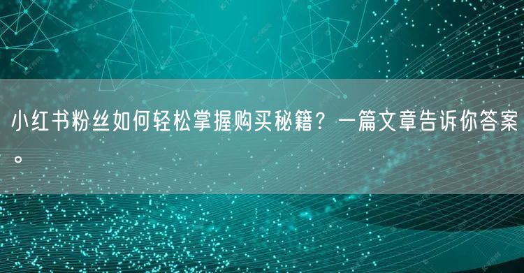 小红书粉丝如何轻松掌握购买秘籍？一篇文章告诉你答案。