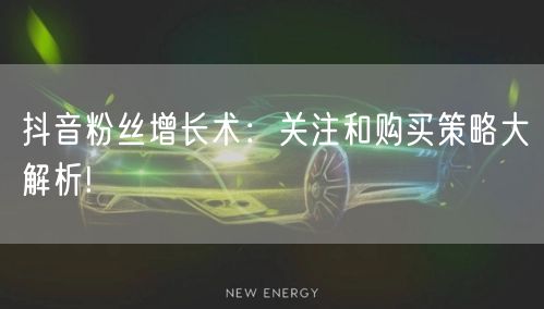 抖音粉丝增长术：关注和购买策略大解析!