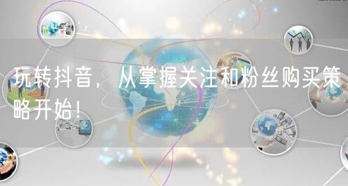 玩转抖音，从掌握关注和粉丝购买策略开始！
