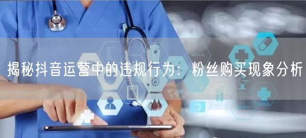 揭秘抖音运营中的违规行为：粉丝购买现象分析