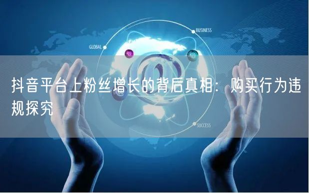 抖音平台上粉丝增长的背后真相：购买行为违规探究