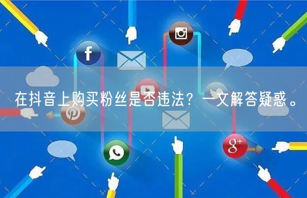 在抖音上购买粉丝是否违法？一文解答疑惑。
