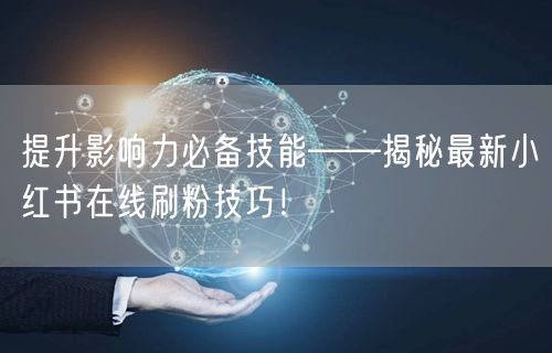 提升影响力必备技能——揭秘最新小红书在线刷粉技巧！