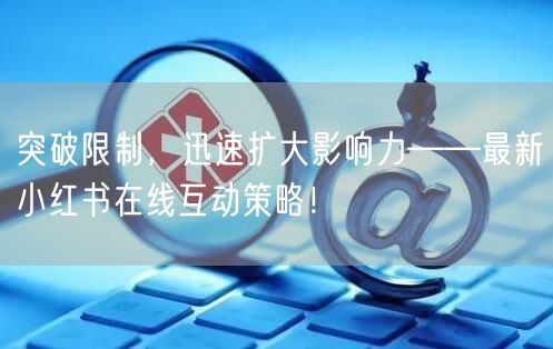 突破限制，迅速扩大影响力——最新小红书在线互动策略！