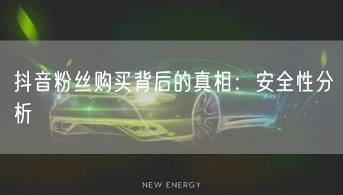 抖音粉丝购买背后的真相：安全性分析