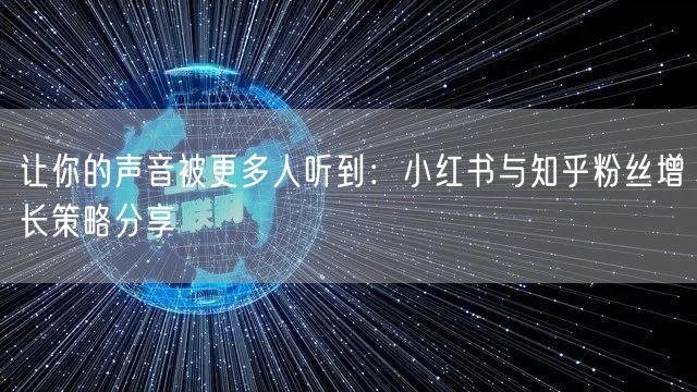 让你的声音被更多人听到：小红书与知乎粉丝增长策略分享
