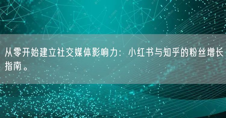 从零开始建立社交媒体影响力：小红书与知乎的粉丝增长指南。