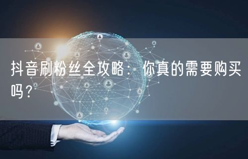 抖音刷粉丝全攻略：你真的需要购买吗？