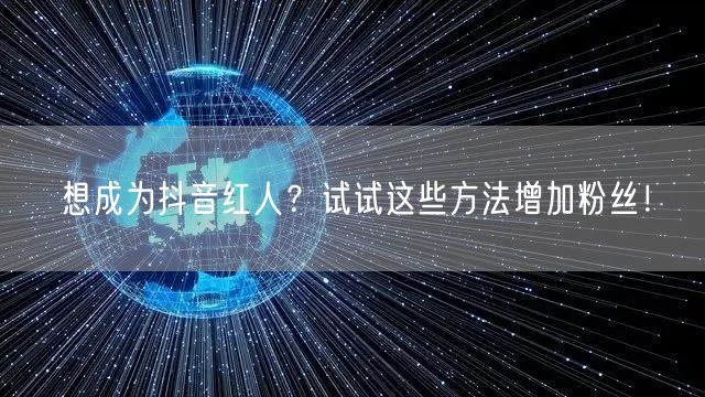 想成为抖音红人？试试这些方法增加粉丝！