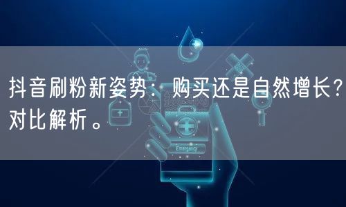 抖音刷粉新姿势：购买还是自然增长？对比解析。