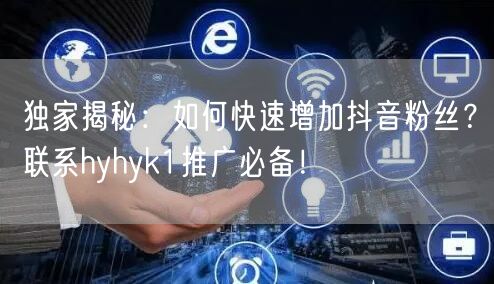 独家揭秘：如何快速增加抖音粉丝？联系hyhyk1推广必备！