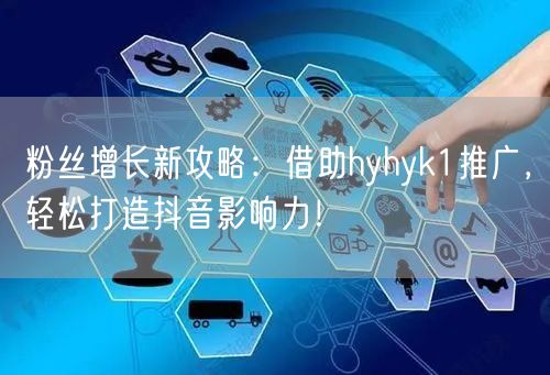 粉丝增长新攻略：借助hyhyk1推广，轻松打造抖音影响力！