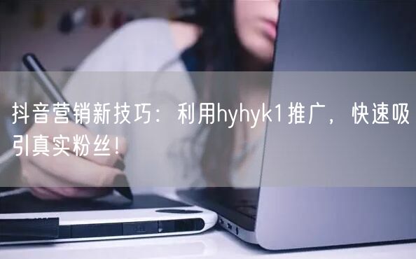 抖音营销新技巧：利用hyhyk1推广，快速吸引真实粉丝！