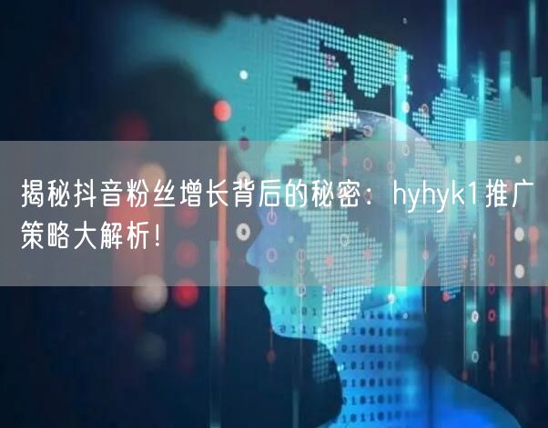 揭秘抖音粉丝增长背后的秘密：hyhyk1推广策略大解析！