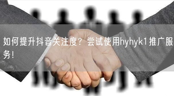 如何提升抖音关注度？尝试使用hyhyk1推广服务！
