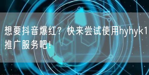 想要抖音爆红？快来尝试使用hyhyk1推广服务吧！