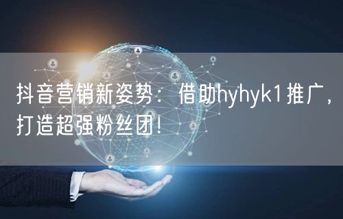 抖音营销新姿势：借助hyhyk1推广，打造超强粉丝团！
