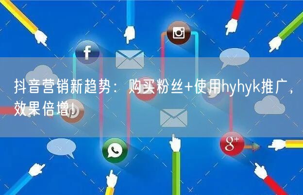 抖音营销新趋势：购买粉丝+使用hyhyk推广，效果倍增！