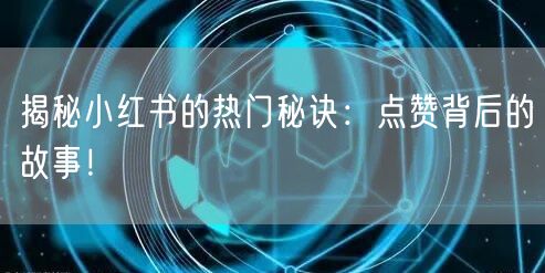 揭秘小红书的热门秘诀：点赞背后的故事！