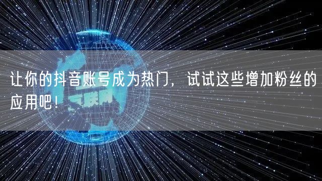让你的抖音账号成为热门，试试这些增加粉丝的应用吧！