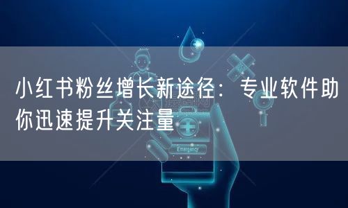 小红书粉丝增长新途径：专业软件助你迅速提升关注量
