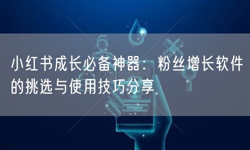 小红书成长必备神器：粉丝增长软件的挑选与使用技巧分享