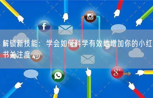 解锁新技能：学会如何科学有效地增加你的小红书关注度。
