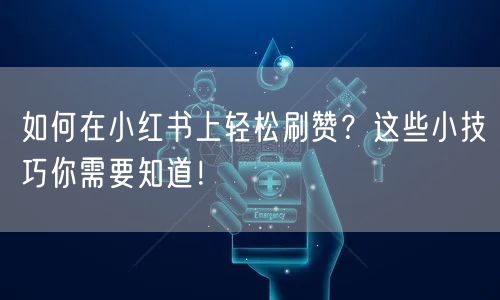 如何在小红书上轻松刷赞？这些小技巧你需要知道！