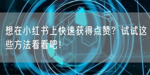 想在小红书上快速获得点赞？试试这些方法看看吧！