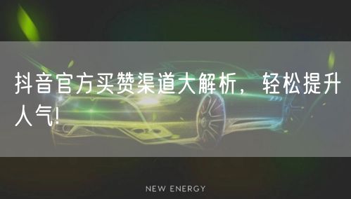 抖音官方买赞渠道大解析，轻松提升人气!