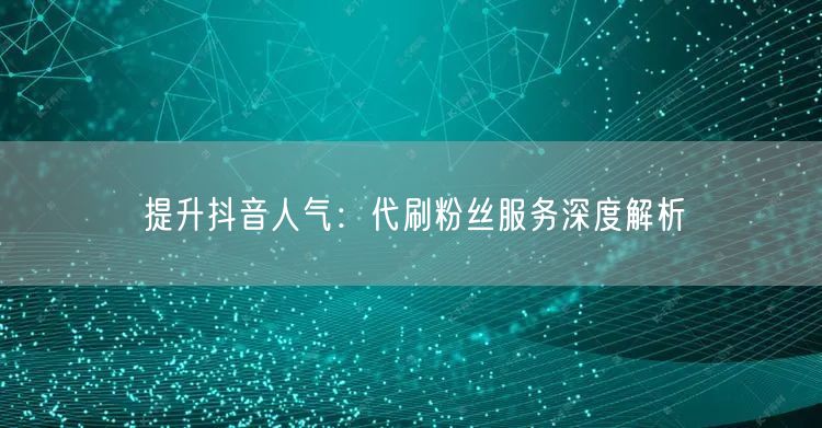 提升抖音人气：代刷粉丝服务深度解析