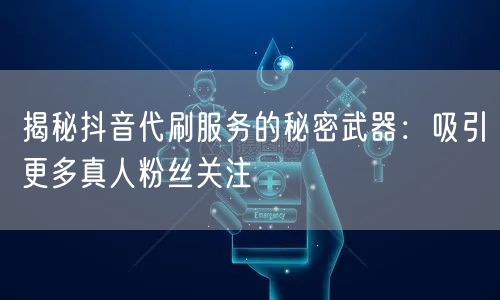揭秘抖音代刷服务的秘密武器：吸引更多真人粉丝关注