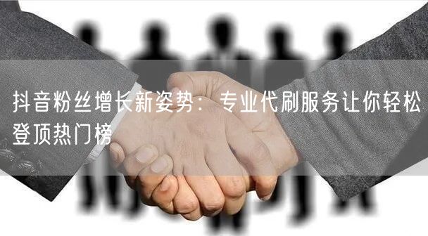 抖音粉丝增长新姿势：专业代刷服务让你轻松登顶热门榜