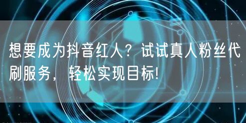 想要成为抖音红人？试试真人粉丝代刷服务，轻松实现目标!