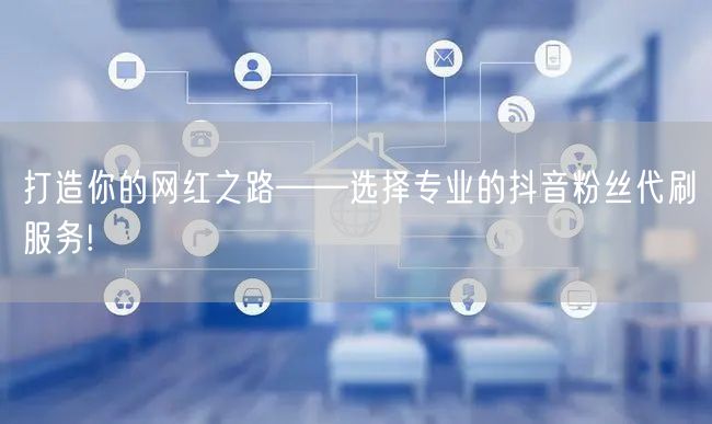 打造你的网红之路——选择专业的抖音粉丝代刷服务!