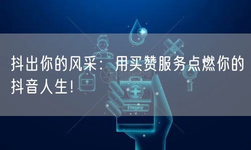 抖出你的风采：用买赞服务点燃你的抖音人生！