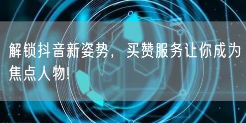 解锁抖音新姿势，买赞服务让你成为焦点人物!