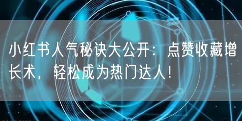 小红书人气秘诀大公开：点赞收藏增长术，轻松成为热门达人！