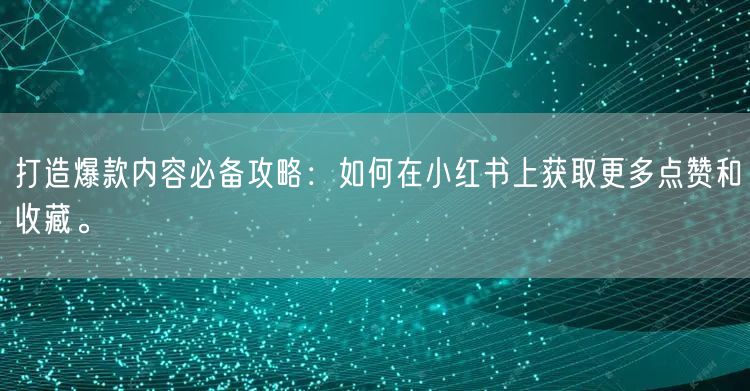 打造爆款内容必备攻略：如何在小红书上获取更多点赞和收藏。