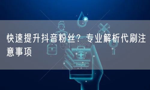 快速提升抖音粉丝？专业解析代刷注意事项