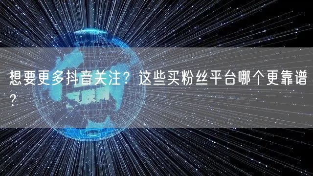 想要更多抖音关注？这些买粉丝平台哪个更靠谱？