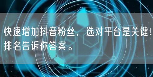 快速增加抖音粉丝，选对平台是关键！排名告诉你答案。