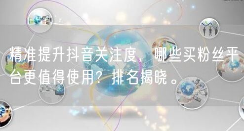 精准提升抖音关注度，哪些买粉丝平台更值得使用？排名揭晓。