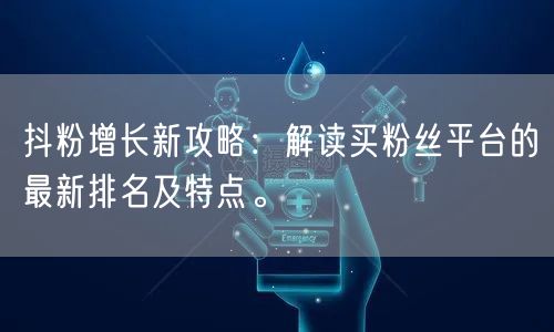 抖粉增长新攻略：解读买粉丝平台的最新排名及特点。