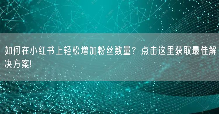 如何在小红书上轻松增加粉丝数量？点击这里获取最佳解决方案!