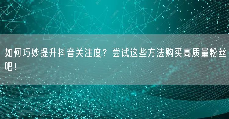 如何巧妙提升抖音关注度？尝试这些方法购买高质量粉丝吧！