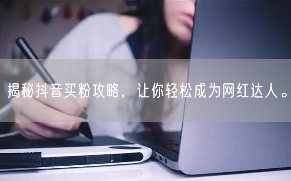 揭秘抖音买粉攻略，让你轻松成为网红达人。