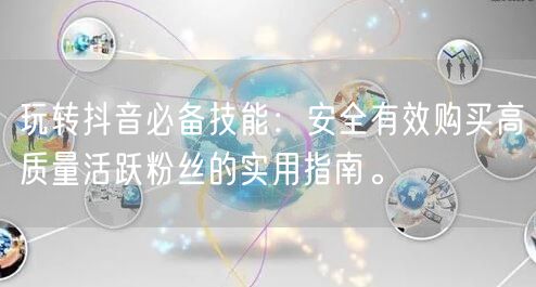 玩转抖音必备技能：安全有效购买高质量活跃粉丝的实用指南。