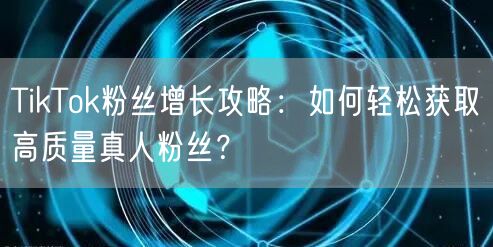 TikTok粉丝增长攻略：如何轻松获取高质量真人粉丝？
